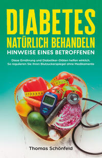 Vorderes Coverbild Diabetes natürlich behandeln – Hinweise eines Betroffenen: Diese Ernährung und Diabetiker-Diäten helfen wirklich. So regulieren Sie Ihren Blutzuckerspiegel ohne Medikamente