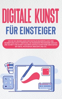 Vorderes Coverbild Digitale Kunst für Einsteiger: Wie Sie die Grundlagen der digitalen Bilderstellung und Bearbeitung leicht verstehen, die passenden Programme wählen und Schritt für Schritt das erste digitale Kunstwerk erschaffen mit Krita, Photoshop, Inkscape und Co.