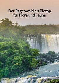 Vorderes Coverbild Der Regenwald als Biotop für Flora und Fauna