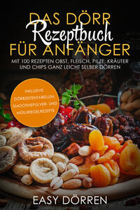 Vorderes Coverbild Das Dörr Rezeptbuch für Anfänger: Mit 100 Rezepten Obst, Fleisch, Pilze, Kräuter und Chips ganz leicht selber dörren - inklusive Dörrzeitentabellen, Smoothiepulver- und Müsliriegelrezepte