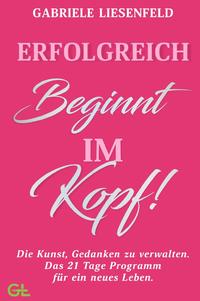 Vorderes Coverbild Erfolgreich beginnt im Kopf! Die Kunst, Gedanken zu verwalten - Das 21 Tage Programm für ein neues Leben