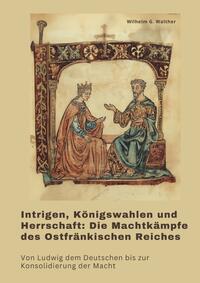 Vorderes Coverbild Intrigen, Königswahlen und Herrschaft: Die Machtkämpfe des Ostfränkischen Reiches