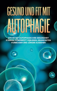 Vorderes Coverbild Gesund und fit mit Autophagie: Wie Sie mit Autophagie Ihre Gesundheit stärken, Körperfett verlieren, Krankheiten vorbeugen und jünger aussehen