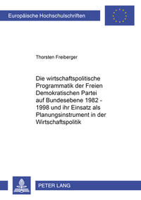 Vorderes Coverbild Die wirtschaftspolitische Programmatik der Freien Demokratischen Partei auf Bundesebene 1982-1998 und ihr Einsatz als Planungsinstrument in der Wirtschaftspolitik