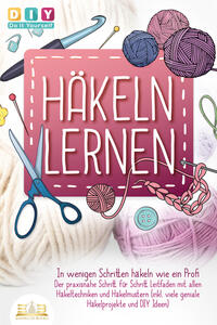 Vorderes Coverbild Häkeln lernen - In wenigen Schritten häkeln wie ein Profi: Der praxisnahe Schritt für Schritt Leitfaden mit allen Häkeltechniken und Häkelmustern (inkl. viele geniale Häkelprojekte und DIY Ideen)
