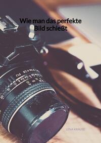 Vorderes Coverbild Wie man das perfekte Bild schießt