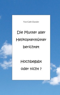 Vorderes Coverbild Die Mutter aller Helikoptermütter berichtet Hochbegabt oder nicht ?