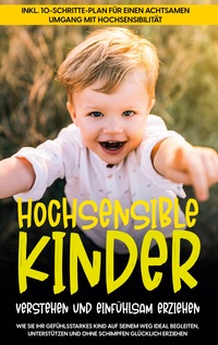 Vorderes Coverbild Hochsensible Kinder verstehen und einfühlsam erziehen: Wie Sie Ihr gefühlsstarkes Kind auf seinem Weg ideal begleiten, unterstützen und ohne Schimpfen glücklich erziehen - inkl. 10-Schritte-Plan für einen achtsamen Umgang mit Hochsensibilität