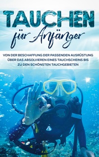 Vorderes Coverbild Tauchen für Anfänger: Von der Beschaffung der passenden Ausrüstung über das Absolvieren eines Tauchscheins bis zu den schönsten Tauchgebieten