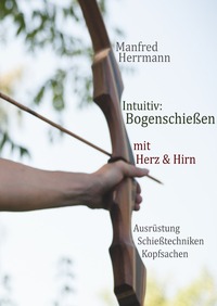 Vorderes Coverbild Intuitiv: Bogenschießen mit Herz & Hirn. Ausrüstung-Schießtechniken-Kopfsachen