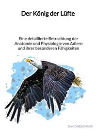 Vorderes Coverbild Der König der Lüfte - Eine detaillierte Betrachtung der Anatomie und Physiologie von Adlern und ihrer besonderen Fähigkeiten