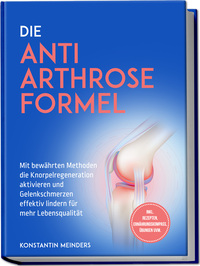 Vorderes Coverbild Die Anti Arthrose Formel: Mit bewährten Methoden die Knorpelregeneration aktivieren und Gelenkschmerzen effektiv lindern für mehr Lebensqualität - inkl. Rezepten, Ernährungskompass, Übungen uvm.