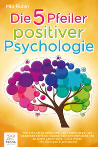 Vorderes Coverbild Die 5 Pfeiler positiver Psychologie: Wie Sie sich ab sofort von den Fesseln negativer Gedanken befreien, eiserne Resilienz trainieren und zu einem Leben voller Glück finden (inkl. Übungen & Workbook)