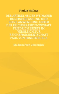 Vorderes Coverbild Der Artikel 48 der Weimarer Reichsverfassung und seine Anwendung unter der Reichspräsidentschaft Friedrich Eberts im Vergleich zur Reichspräsidentschaft Paul von Hindenburgs