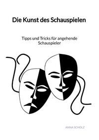 Vorderes Coverbild Die Kunst des Schauspielen - Tipps und Tricks für angehende Schauspieler