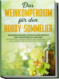 Vorderes Coverbild Das Weinkompendium für den Hobby-Sommelier: Beeindruckendes Weinwissen einfach und verständlich erklärt - So finden Sie zu jedem Gericht den passenden Wein und zu jedem Wein ein fachmännisches Urteil