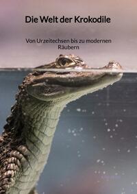 Vorderes Coverbild Die Welt der Krokodile - Von Urzeitechsen bis zu modernen Räubern