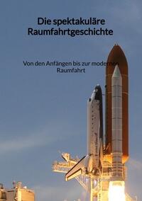 Vorderes Coverbild Die spektakuläre Raumfahrtgeschichte - Von den Anfängen bis zur modernen Raumfahrt
