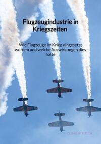 Vorderes Coverbild Flugzeugindustrie in Kriegszeiten - Wie Flugzeuge im Krieg eingesetzt wurden und welche Auswirkungen dies hatte