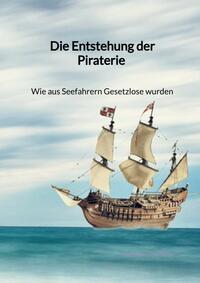 Vorderes Coverbild Die Entstehung der Piraterie - Wie aus Seefahrern Gesetzlose wurden