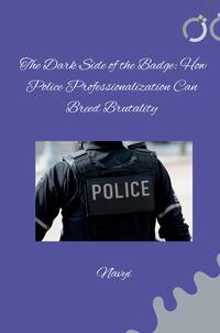 Vorderes Coverbild The Dark Side of the Badge: How Police Professionalization Can Breed Brutality