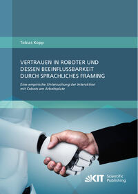 Vorderes Coverbild Vertrauen in Roboter und dessen Beeinflussbarkeit durch sprachliches Framing: Eine empirische Untersuchung der Interaktion mit Cobots am Arbeitsplatz