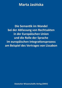 Vorderes Coverbild Die Semantik im Wandel bei der Abfassung von Rechtsakten in der Europäischen Union und die Rolle der Sprache im europäischen Integrationsprozess am Beispiel des Vertrages von Lissabon