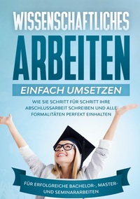 Vorderes Coverbild Wissenschaftliches Arbeiten einfach umsetzen: Wie Sie Schritt für Schritt Ihre Abschlussarbeit schreiben und alle Formalitäten perfekt einhalten|Für erfolgreiche Bachelor-, Master- und Seminararbeiten
