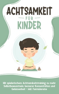 Vorderes Coverbild Achtsamkeit für Kinder: Wie Sie Ihr Kind mit Achtsamkeitstraining und Bewusstseinsübungen zu einem dankbaren, gelassenen und selbstbewussten Menschen erziehen - inkl. Meditation