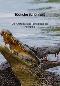 Vorderes Coverbild Tödliche Schönheit - Die Anatomie und Physiologie der Krokodile