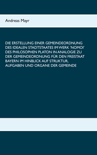 Vorderes Coverbild Die Erstellung einer Gemeindeordnung des idealen Stadtstaates im Werk 'Nomoi' des Philosophen Platon in Analogie zu der Gemeindeordnung für den Freistaat Bayern im Hinblick auf Struktur, Aufgaben und Organe der Gemeinde