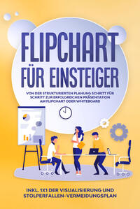 Vorderes Coverbild Flipchart für Einsteiger: Von der strukturierten Planung Schritt für Schritt zur erfolgreichen Präsentation am Flipchart oder Whiteboard |inkl. 1x1 der Visualisierung und Stolperfallen-Vermeidungsplan